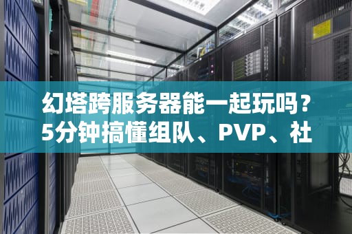幻塔跨服务器能一起玩吗？5分钟搞懂组队、PVP、社交全攻略！