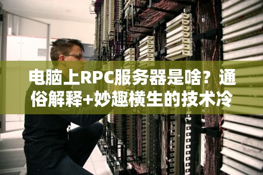 电脑上RPC服务器是啥？通俗解释+妙趣横生的技术冷知识！