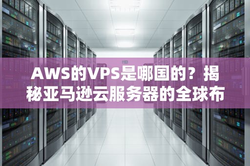 AWS的VPS是哪国的？揭秘亚马逊云服务器的全球布局与选型攻略