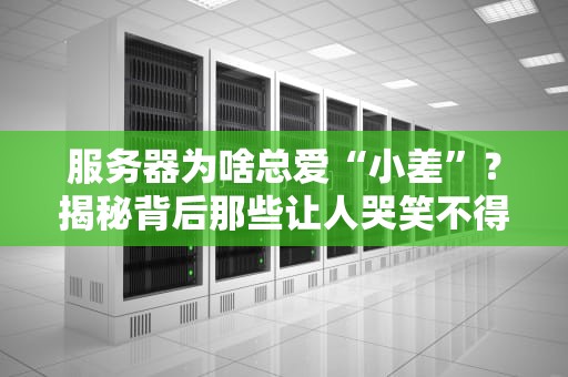 服务器为啥总爱“小差”？揭秘背后那些让人哭笑不得的真相！