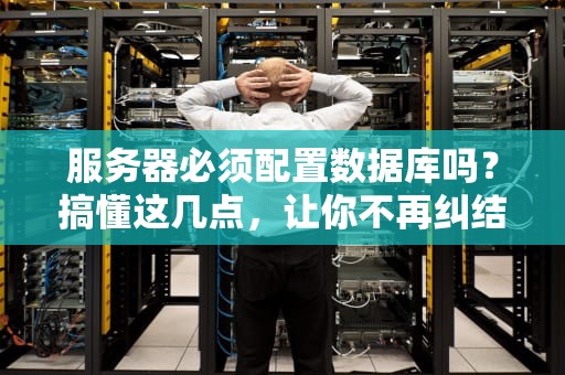 服务器必须配置数据库吗？搞懂这几点，让你不再纠结！