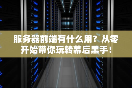 服务器前端有什么用？从零开始带你玩转幕后黑手！