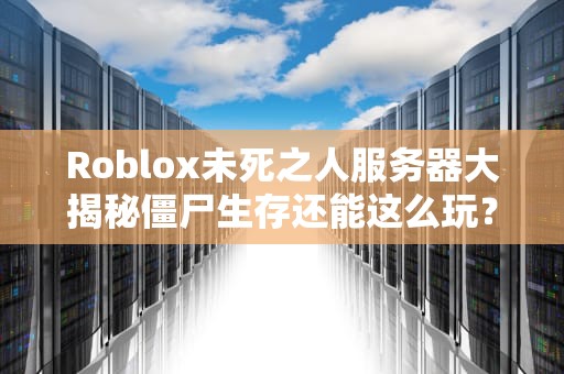 Roblox未死之人服务器大揭秘僵尸生存还能这么玩？