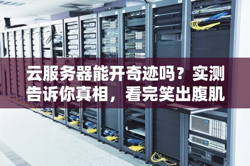 云服务器能开奇迹吗？实测告诉你真相，看完笑出腹肌！