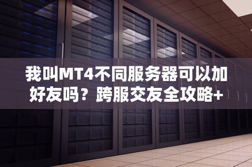 我叫MT4不同服务器可以加好友吗？跨服交友全攻略+服务器选择避坑指南！