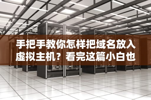 手把手教你怎样把域名放入虚拟主机？看完这篇小白也能秒变老司机！