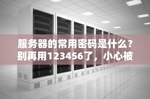 服务器的常用密码是什么？别再用123456了，小心被黑客当提款机！