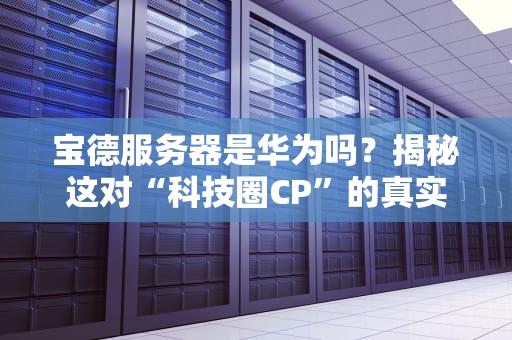 宝德服务器是华为吗？揭秘这对“科技圈CP”的真实关系！