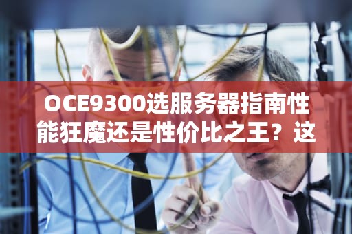 OCE9300选服务器指南性能狂魔还是性价比之王？这篇测评让你秒变老司机！