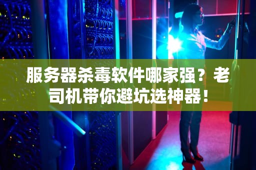 服务器杀毒软件哪家强？老司机带你避坑选神器！