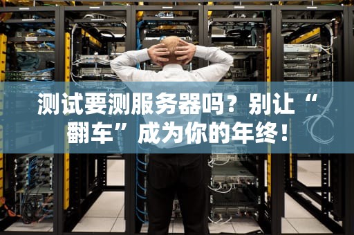 测试要测服务器吗？别让“翻车”成为你的年终！