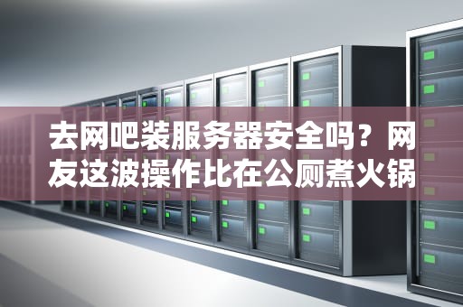 去网吧装服务器安全吗？网友这波操作比在公厕煮火锅还野！