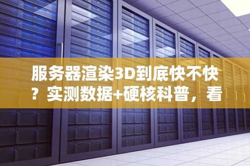 服务器渲染3D到底快不快？实测数据+硬核科普，看完秒变老司机！