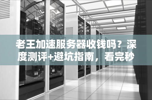 老王加速服务器收钱吗？深度测评+避坑指南，看完秒懂！