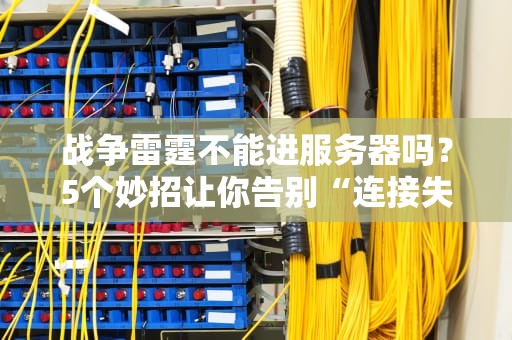 战争雷霆不能进服务器吗？5个妙招让你告别“连接失败”的烦恼！