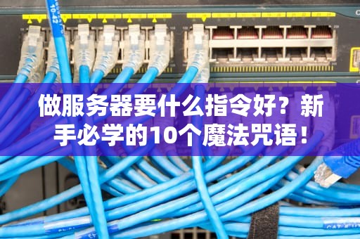 做服务器要什么指令好？新手必学的10个魔法咒语！