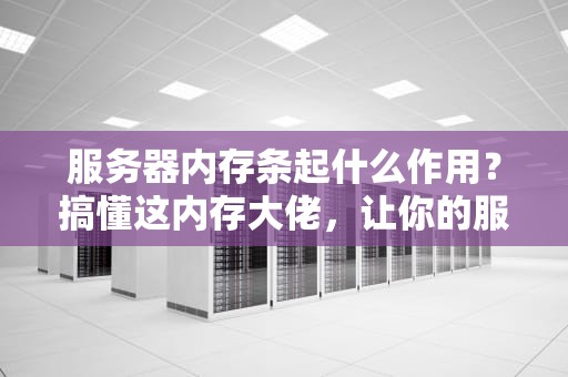 服务器内存条起什么作用？搞懂这内存大佬，让你的服务器飞起来！