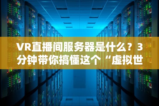 VR直播间服务器是什么？3分钟带你搞懂这个“虚拟世界发动机”！