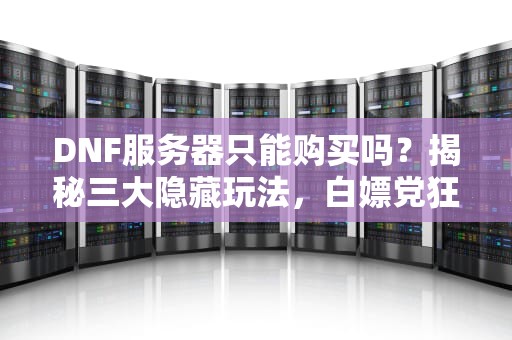DNF服务器只能购买吗？揭秘三大隐藏玩法，白嫖党狂喜！
