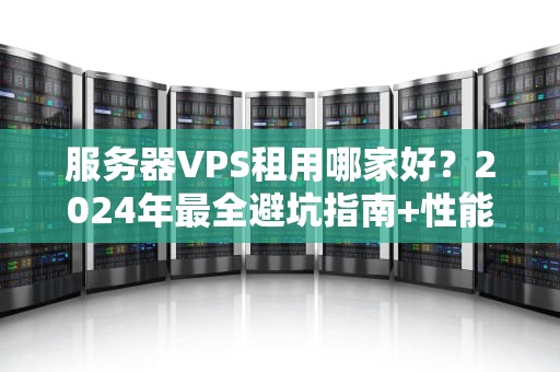 服务器VPS租用哪家好？2024年最全避坑指南+性能实测对比！