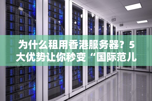 为什么租用香港服务器？5大优势让你秒变“国际范儿”