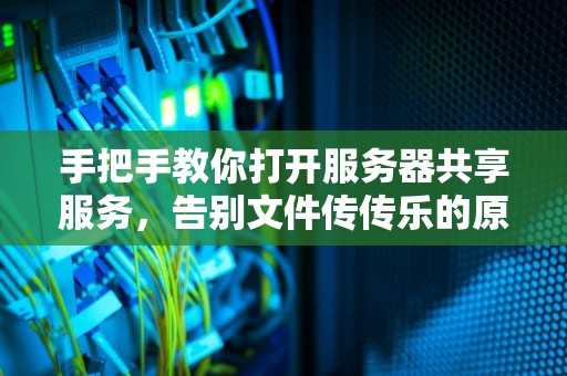 手把手教你打开服务器共享服务，告别文件传传乐的原始时代！