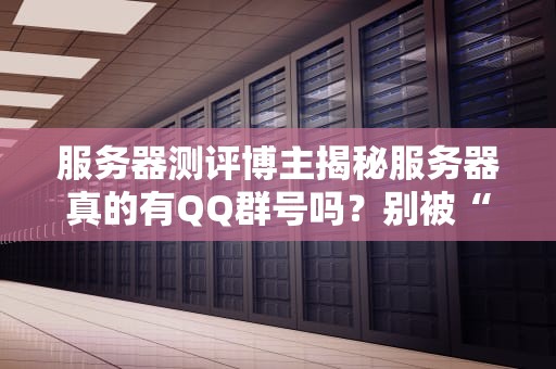 服务器测评博主揭秘服务器真的有QQ群号吗？别被“野生客服”忽悠了！