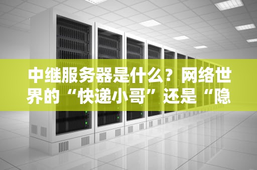 中继服务器是什么？网络世界的“快递小哥”还是“隐身斗篷”？
