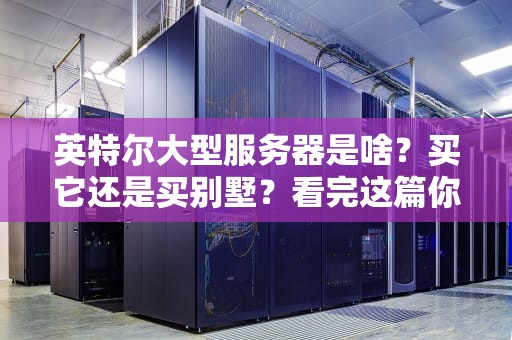 英特尔大型服务器是啥？买它还是买别墅？看完这篇你就懂了！