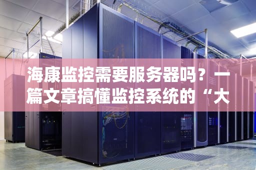 海康监控需要服务器吗？一篇文章搞懂监控系统的“大脑”选择！