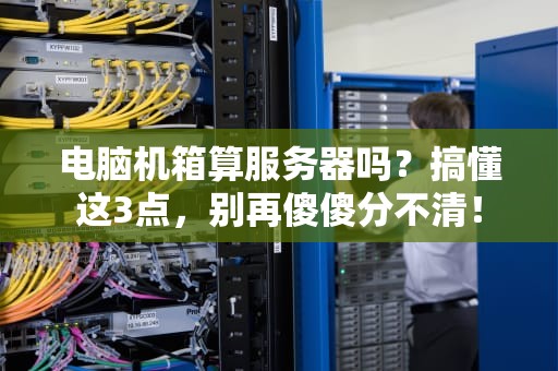 电脑机箱算服务器吗？搞懂这3点，别再傻傻分不清！