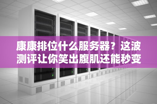 康康排位什么服务器？这波测评让你笑出腹肌还能秒变技术大佬！