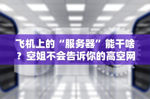 飞机上的“服务器”能干啥？空姐不会告诉你的高空网络秘密！