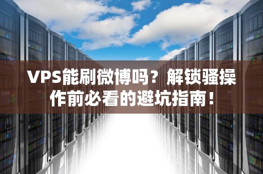 VPS能刷微博吗？解锁骚操作前必看的避坑指南！