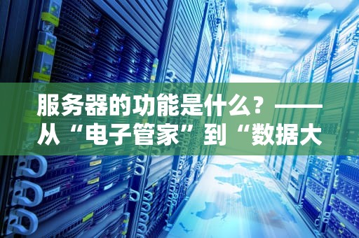 服务器的功能是什么？——从“电子管家”到“数据大厨”的全面解析