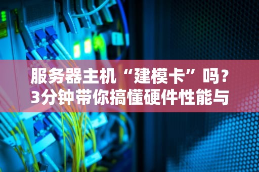 服务器主机“建模卡”吗？3分钟带你搞懂硬件性能与3D渲染的玄学！
