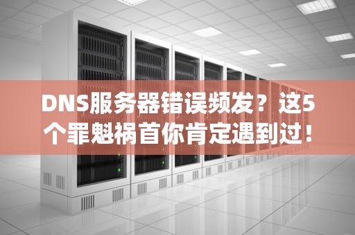 DNS服务器错误频发？这5个罪魁祸首你肯定遇到过！(附终极解决方案)