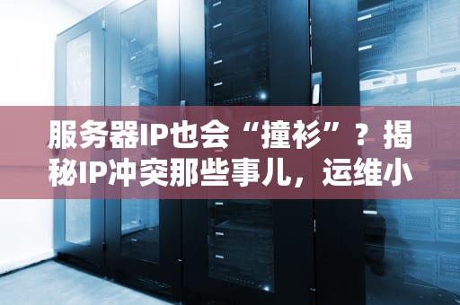 服务器IP也会“撞衫”？揭秘IP冲突那些事儿，运维小哥看了直呼内行！