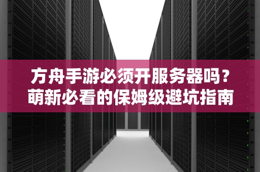 方舟手游必须开服务器吗？萌新必看的保姆级避坑指南