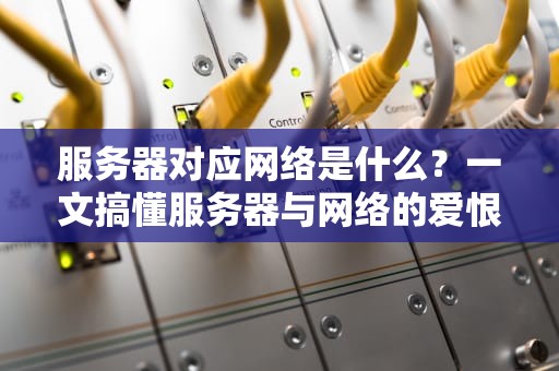 服务器对应网络是什么？一文搞懂服务器与网络的爱恨情仇！