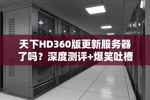 天下HD360版更新服务器了吗？深度测评+爆笑吐槽！