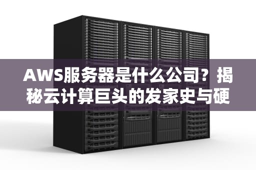 AWS服务器是什么公司？揭秘云计算巨头的发家史与硬核实力！