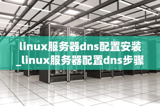 linux服务器dns配置安装_linux服务器配置dns步骤_Linux服务器DNS配置安装详解