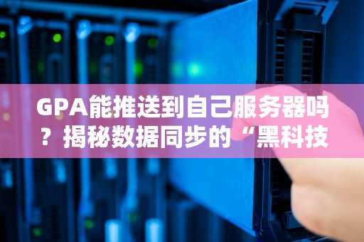 GPA能推送到自己服务器吗？揭秘数据同步的“黑科技”与骚操作
