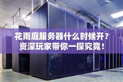 花雨庭服务器什么时候开？资深玩家带你一探究竟！