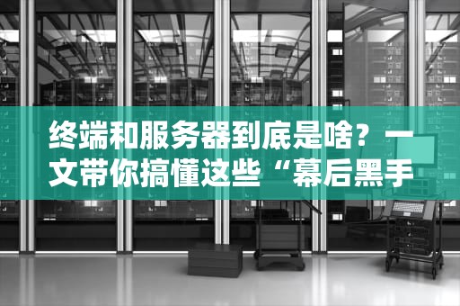 终端和服务器到底是啥？一文带你搞懂这些“幕后黑手”！