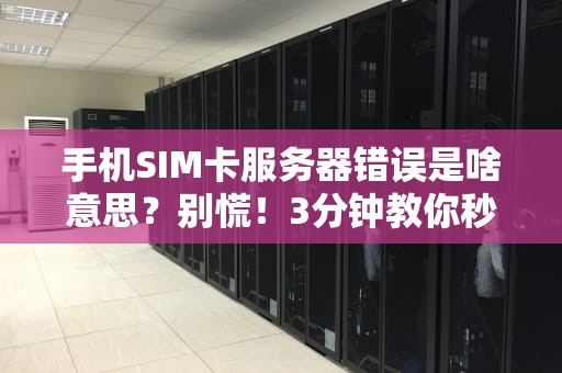 手机SIM卡服务器错误是啥意思？别慌！3分钟教你秒变“排障大师”
