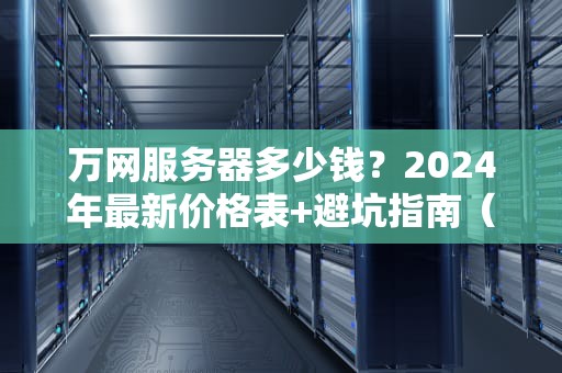 万网服务器多少钱？2024年最新价格表+避坑指南（附性能实测）