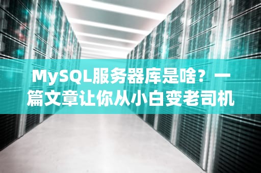MySQL服务器库是啥？一篇文章让你从小白变老司机！