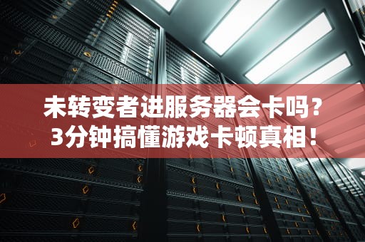 未转变者进服务器会卡吗？3分钟搞懂游戏卡顿真相！
